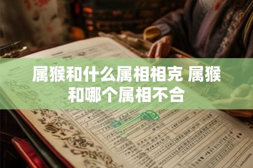 属猴和什么属相相克 属猴和哪个属相不合