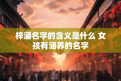 梓涵名字的含义是什么 女孩有涵养的名字