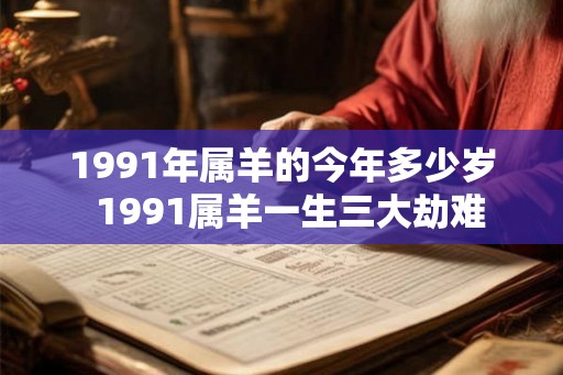 1991年属羊的今年多少岁 1991属羊一生三大劫难 1991年属羊的今年多少岁 1991属羊一生三大劫难