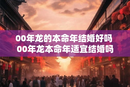 00年龙的本命年结婚好吗 00年龙本命年适宜结婚吗 00年龙的本命年结婚好吗 00年龙本命年适宜结婚吗