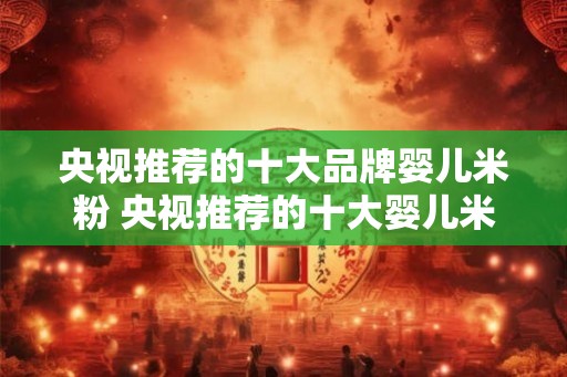 央视推荐的十大品牌婴儿米粉 央视推荐的十大婴儿米粉品牌