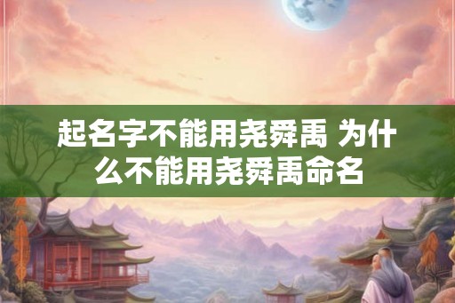 起名字不能用尧舜禹 为什么不能用尧舜禹命名