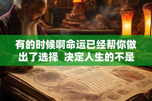 有的时候啊命运已经帮你做出了选择 决定人生的不是命运而是选择 有的时候啊命运已经帮你做出了选择 决定人生的不是命运而是选择