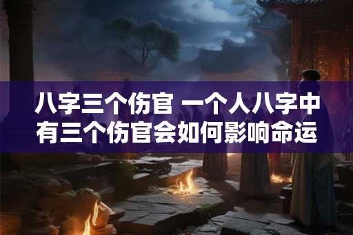 八字三个伤官 一个人八字中有三个伤官会如何影响命运 八字三个伤官 一个人八字中有三个伤官会如何影响命运