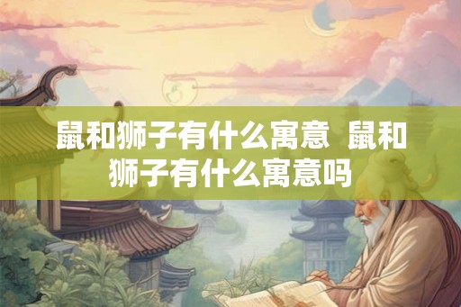 鼠和狮子有什么寓意 鼠和狮子有什么寓意吗 鼠和狮子有什么寓意 鼠和狮子有什么寓意吗