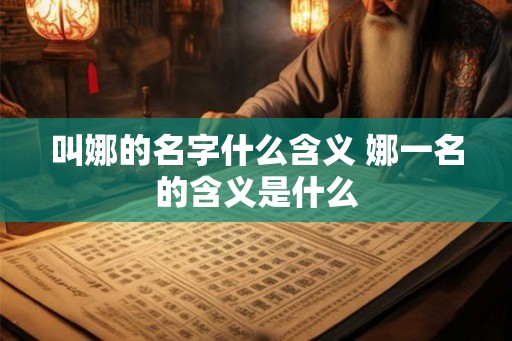 叫娜的名字什么含义 娜一名的含义是什么 叫娜的名字什么含义 娜一名的含义是什么