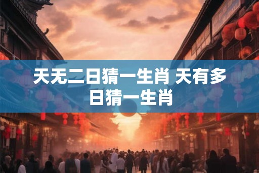 天无二日猜一生肖 天有多日猜一生肖 天无二日猜一生肖 天有多日猜一生肖