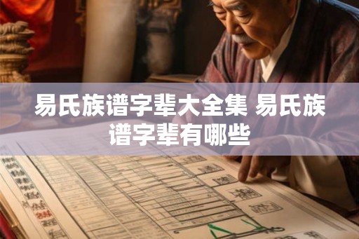 易氏族谱字辈大全集 易氏族谱字辈有哪些 易氏族谱字辈大全集 易氏族谱字辈有哪些