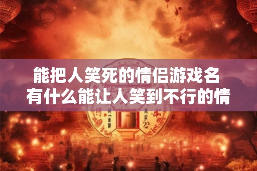 能把人笑死的情侣游戏名 有什么能让人笑到不行的情侣游戏