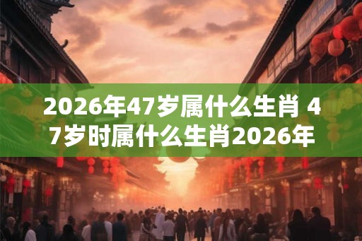 2026年47岁属什么生肖 47岁时属什么生肖2026年
