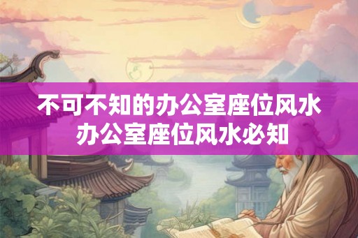 不可不知的办公室座位风水 办公室座位风水必知 不可不知的办公室座位风水 办公室座位风水必知