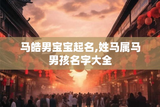 马皓男宝宝起名,姓马属马男孩名字大全