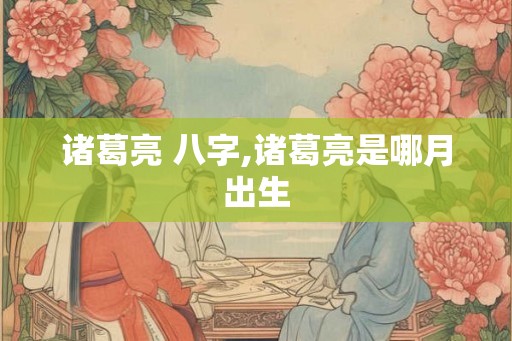 诸葛亮 八字,诸葛亮是哪月出生