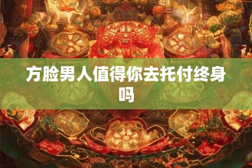 方脸男人值得你去托付终身吗