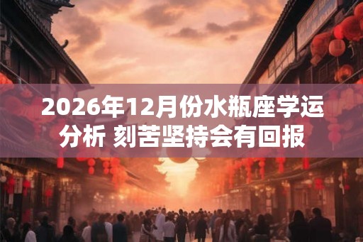 2026年12月份水瓶座学运分析 刻苦坚持会有回报