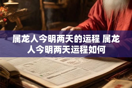 属龙人今明两天的运程 属龙人今明两天运程如何