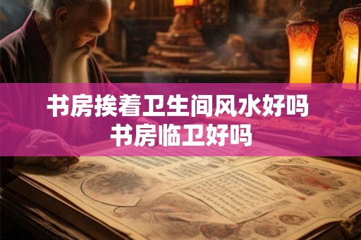 书房挨着卫生间风水好吗 书房临卫好吗