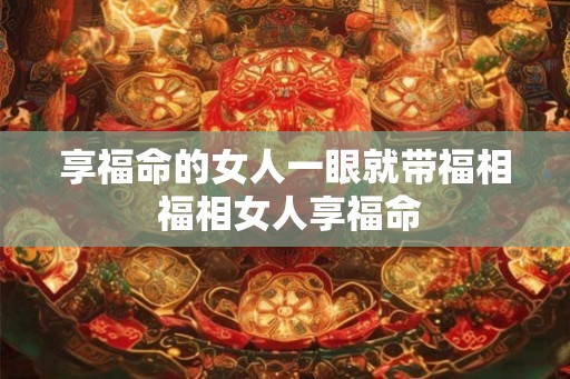 享福命的女人一眼就带福相 福相女人享福命 享福命的女人一眼就带福相 福相女人享福命