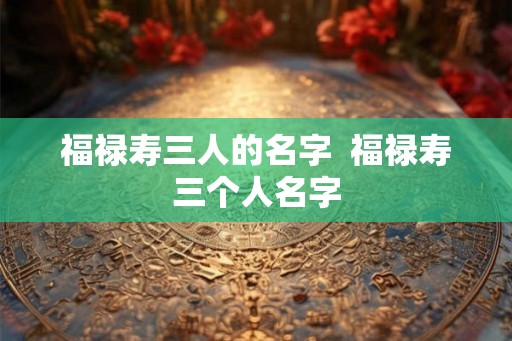福禄寿三人的名字  福禄寿三个人名字