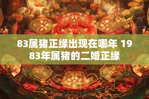 83属猪正缘出现在哪年 1983年属猪的二婚正缘