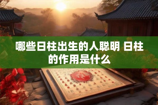 哪些日柱出生的人聪明 日柱的作用是什么