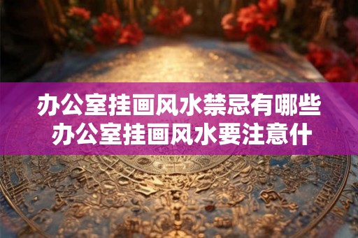办公室挂画风水禁忌有哪些 办公室挂画风水要注意什么 办公室挂画风水禁忌有哪些 办公室挂画风水要注意什么