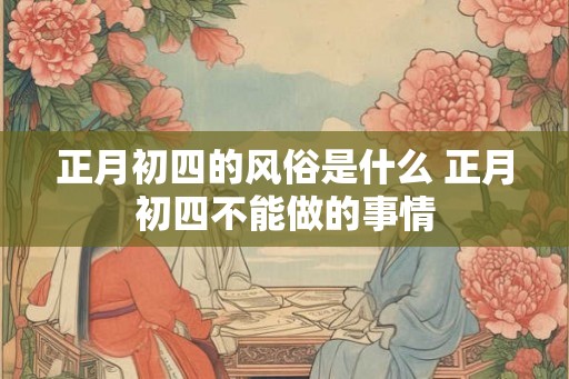 正月初四的风俗是什么 正月初四不能做的事情