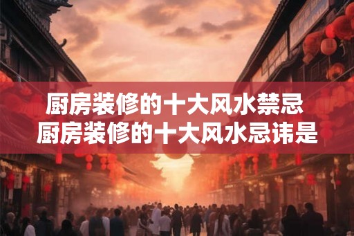 厨房装修的十大风水禁忌 厨房装修的十大风水忌讳是什么