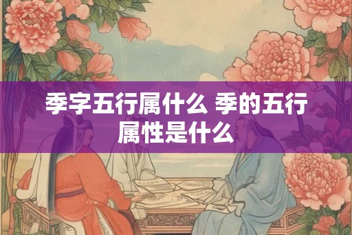 季字五行属什么 季的五行属性是什么 季字五行属什么 季的五行属性是什么