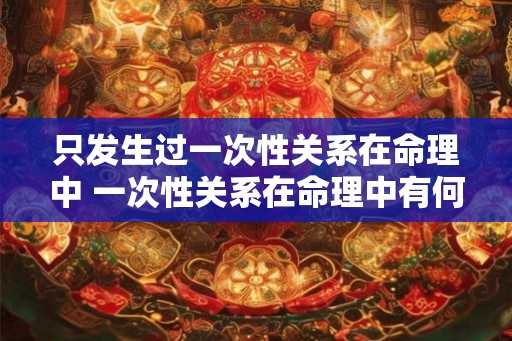 只发生过一次性关系在命理中 一次性关系在命理中有何影响