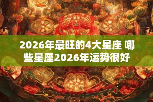 2026年最旺的4大星座 哪些星座2026年运势很好