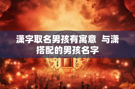 潇字取名男孩有寓意  与潇搭配的男孩名字