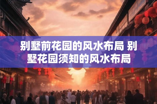 别墅前花园的风水布局 别墅花园须知的风水布局