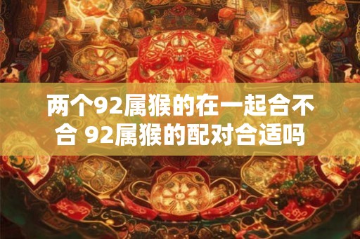 两个92属猴的在一起合不合 92属猴的配对合适吗