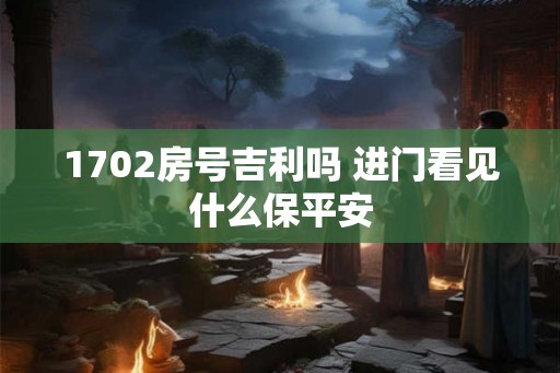 1702房号吉利吗 进门看见什么保平安