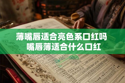 薄嘴唇适合亮色系口红吗 嘴唇薄适合什么口红 薄嘴唇适合亮色系口红吗 嘴唇薄适合什么口红