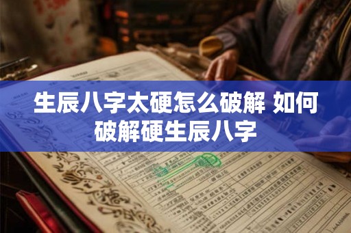 生辰八字太硬怎么破解 如何破解硬生辰八字