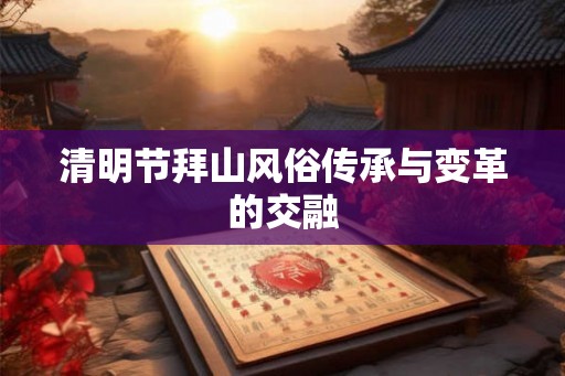清明节拜山风俗传承与变革的交融 清明节拜山风俗传承与变革的交融