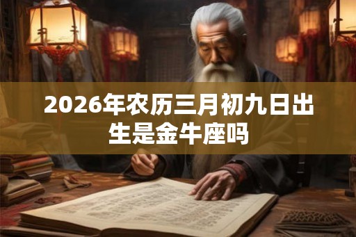2026年农历三月初九日出生是金牛座吗