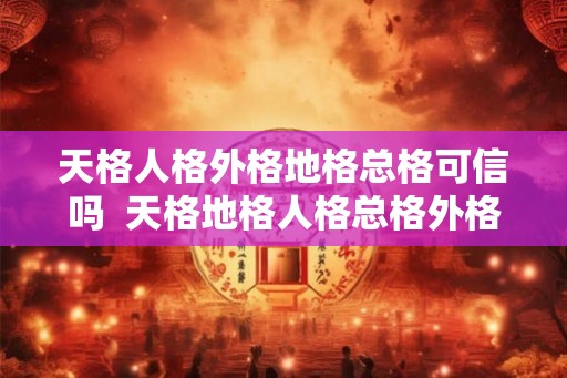 天格人格外格地格总格可信吗 天格地格人格总格外格怎样计算的 天格人格外格地格总格可信吗 天格地格人格总格外格怎样计算的