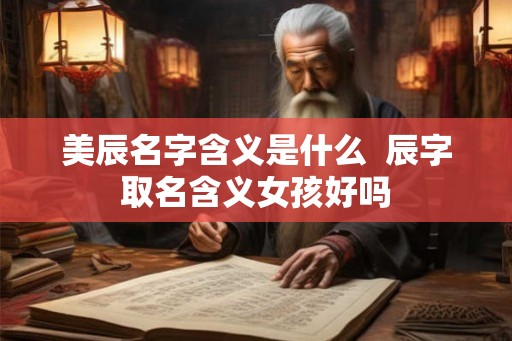 美辰名字含义是什么 辰字取名含义女孩好吗 美辰名字含义是什么 辰字取名含义女孩好吗