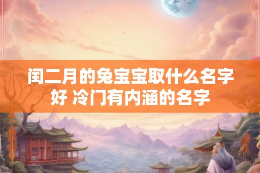 闰二月的兔宝宝取什么名字好 冷门有内涵的名字