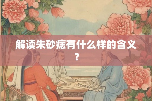 解读朱砂痣有什么样的含义? 解读朱砂痣有什么样的含义?