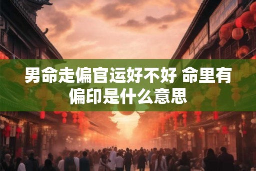 男命走偏官运好不好 命里有偏印是什么意思