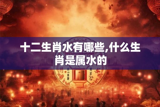 十二生肖水有哪些,什么生肖是属水的