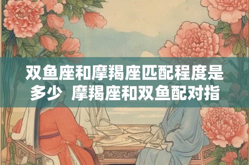 双鱼座和摩羯座匹配程度是多少  摩羯座和双鱼配对指数