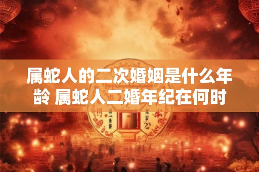 属蛇人的二次婚姻是什么年龄 属蛇人二婚年纪在何时