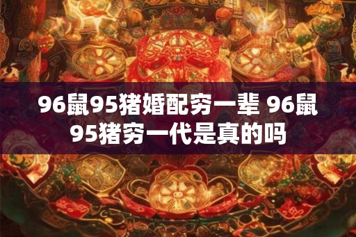 96鼠95猪婚配穷一辈 96鼠95猪穷一代是真的吗