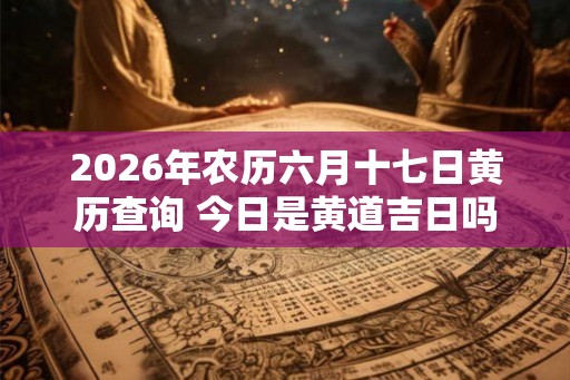 2026年农历六月十七日黄历查询 今日是黄道吉日吗