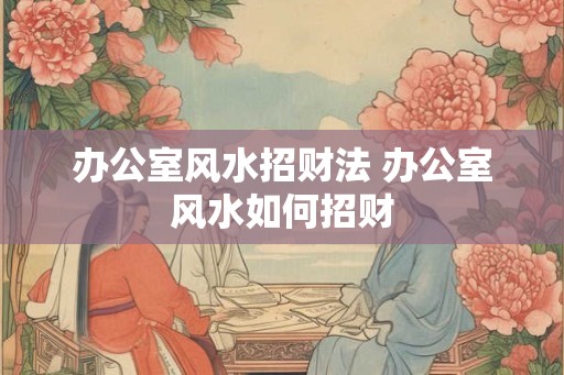 办公室风水招财法 办公室风水如何招财